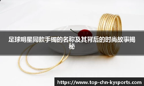 足球明星同款手镯的名称及其背后的时尚故事揭秘