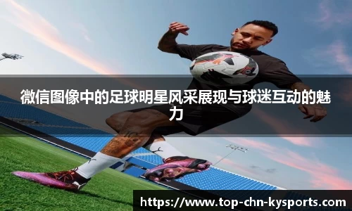 微信图像中的足球明星风采展现与球迷互动的魅力