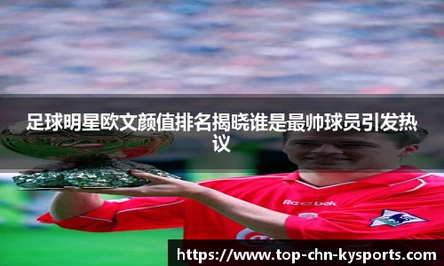 足球明星欧文颜值排名揭晓谁是最帅球员引发热议