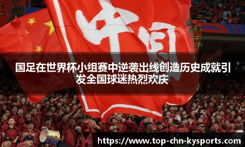国足在世界杯小组赛中逆袭出线创造历史成就引发全国球迷热烈欢庆